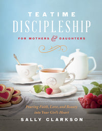 Teatime Discipleship for Mothers and Daughters: Pouring Faith, Love, and Beauty into Your Girl’s Heart