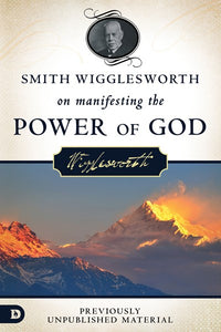 Smith Wigglesworth on Manifesting the Power of God: Walking in God's Anointing Every Day of the Year