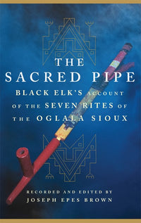 The Sacred Pipe: Black Elk’s Account of the Seven Rites of the Oglala Sioux