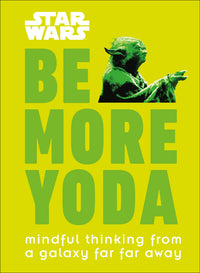 Star Wars: Be More Yoda : Mindful Thinking from a Galaxy Far Far Away