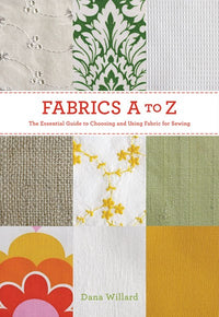 Fabrics A-to-Z: The Essential Guide to Choosing and Using Fabric for Sewing