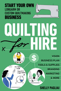 Quilting for Hire: Start Your Own Longarm or Custom Quiltmaking Business; Vision, Business Plan, Tools & Supplies, Branding, Marketing & More