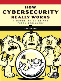 How Cybersecurity Really Works: A Hands-On Guide for Total Beginners