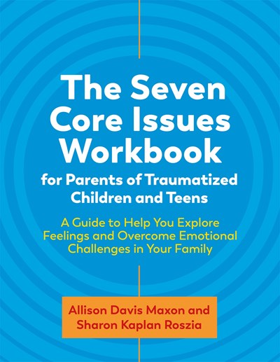 The Seven Core Issues Workbook for Parents of Traumatized Children and Teens: A Guide to Help You Explore Feelings and Overcome Emotional Challenges in Your Family