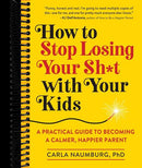How to Stop Losing Your Sh*t with Your Kids: A Practical Guide to Becoming a Calmer, Happier Parent