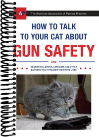 How to Talk to Your Cat About Gun Safety: And Abstinence, Drugs, Satanism, and Other Dangers That Threaten Their Nine Lives