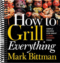 How To Grill Everything: Simple Recipes for Great Flame-Cooked Food: A Grilling BBQ Cookbook