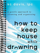 How to Keep House While Drowning: A Gentle Approach to Cleaning and Organizing