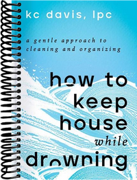 How to Keep House While Drowning: A Gentle Approach to Cleaning and Organizing